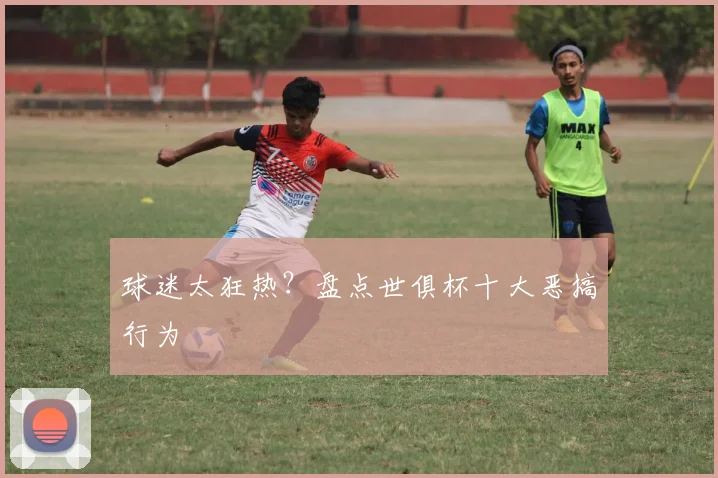 球迷太狂热？盘点世俱杯十大恶搞行为