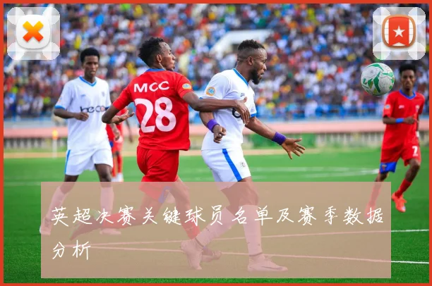 英超决赛关键球员名单及赛季数据分析