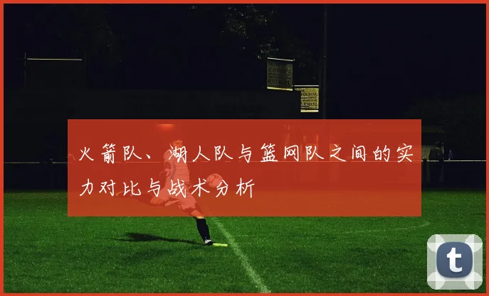 火箭队、湖人队与篮网队之间的实力对比与战术分析