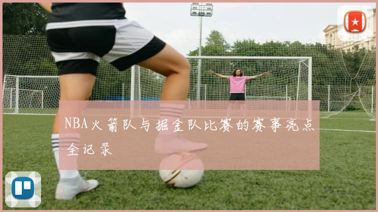 NBA火箭队与掘金队比赛的赛事亮点全记录