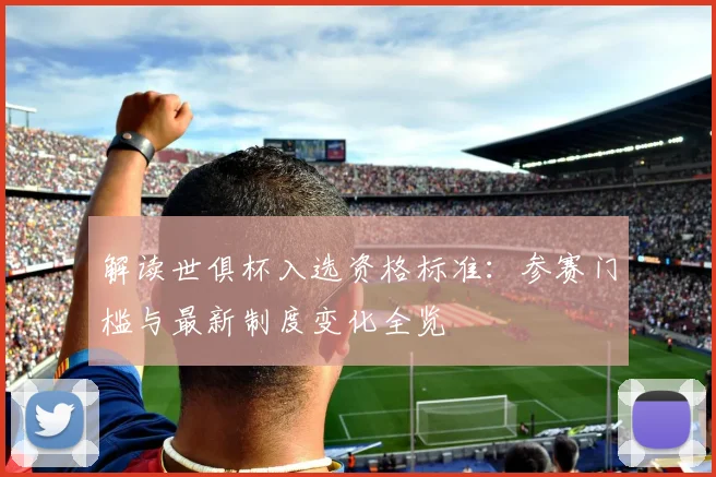 解读世俱杯入选资格标准：参赛门槛与最新制度变化全览
