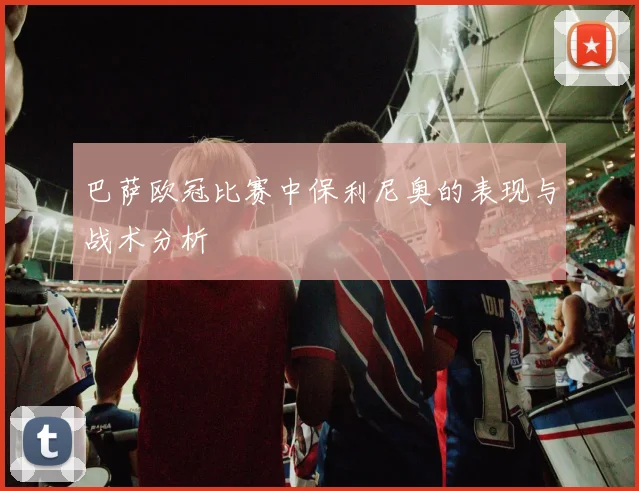巴萨欧冠比赛中保利尼奥的表现与战术分析