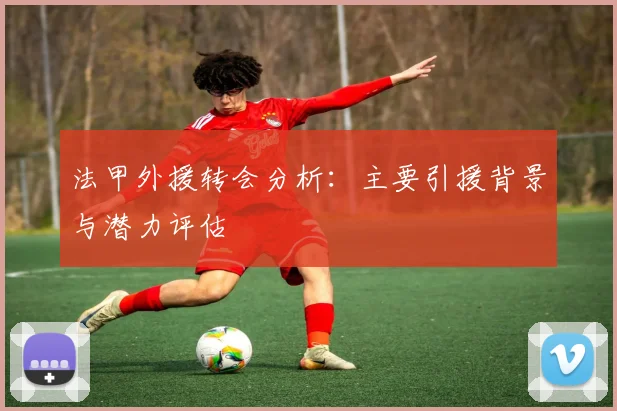 法甲外援转会分析:主要引援背景与潜力评估