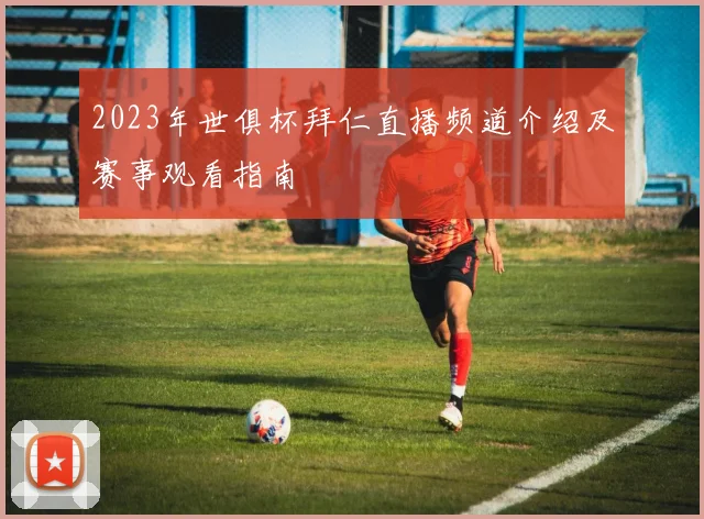 2023年世俱杯拜仁直播频道介绍及赛事观看指南