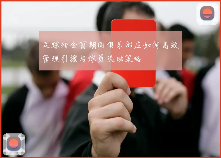 足球转会窗期间俱乐部应如何高效管理引援与球员流动策略